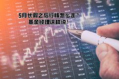 5月長(cháng)假之后行情怎么走？基金经理(lǐ)这样说！
