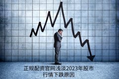 正规配资官网浅淡2023年股市行情下跌原因？