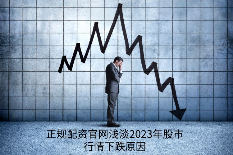 正规配资官网浅淡2023年股市行情下跌原因？